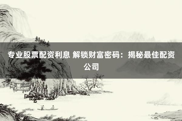 专业股票配资利息 解锁财富密码：揭秘最佳配资公司