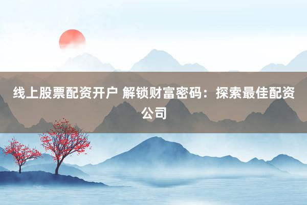 线上股票配资开户 解锁财富密码：探索最佳配资公司