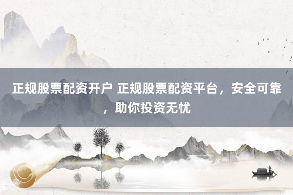 正规股票配资开户 正规股票配资平台，安全可靠，助你投资无忧