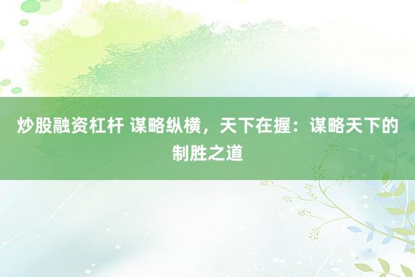 炒股融资杠杆 谋略纵横，天下在握：谋略天下的制胜之道