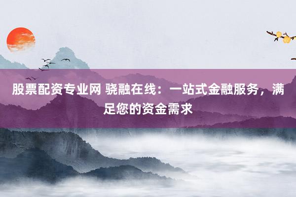股票配资专业网 骁融在线：一站式金融服务，满足您的资金需求