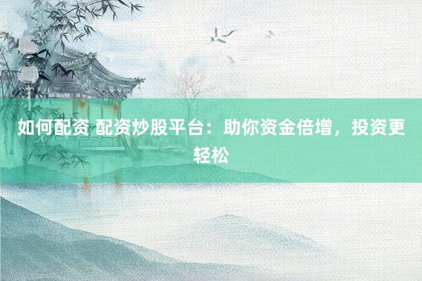 如何配资 配资炒股平台：助你资金倍增，投资更轻松