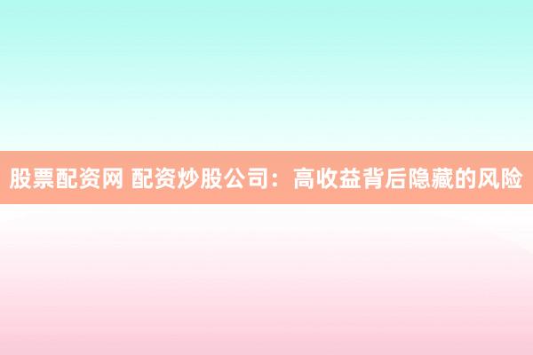 股票配资网 配资炒股公司：高收益背后隐藏的风险