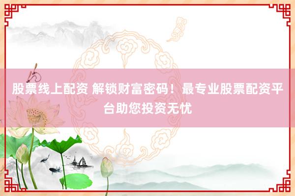 股票线上配资 解锁财富密码！最专业股票配资平台助您投资无忧
