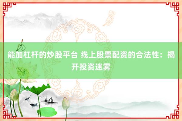 能加杠杆的炒股平台 线上股票配资的合法性：揭开投资迷雾