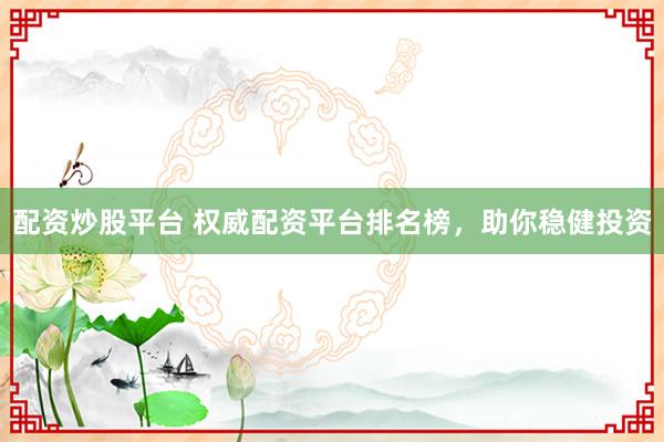 配资炒股平台 权威配资平台排名榜，助你稳健投资
