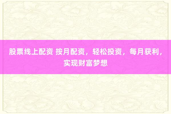 股票线上配资 按月配资，轻松投资，每月获利，实现财富梦想