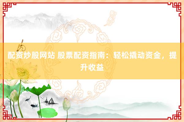 配资炒股网站 股票配资指南：轻松撬动资金，提升收益