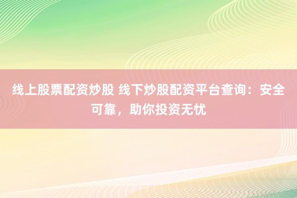 线上股票配资炒股 线下炒股配资平台查询：安全可靠，助你投资无忧