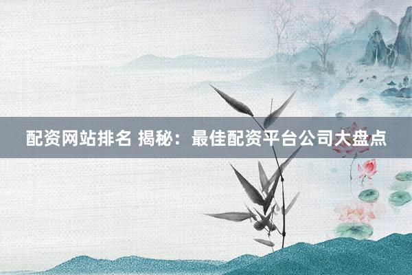 配资网站排名 揭秘：最佳配资平台公司大盘点