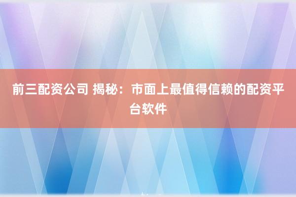 前三配资公司 揭秘：市面上最值得信赖的配资平台软件
