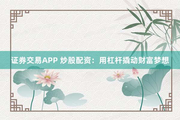 证券交易APP 炒股配资:用杠杆撬动财富梦想