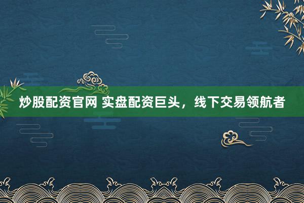 炒股配资官网 实盘配资巨头，线下交易领航者