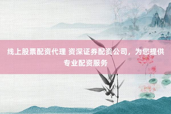 线上股票配资代理 资深证券配资公司，为您提供专业配资服务