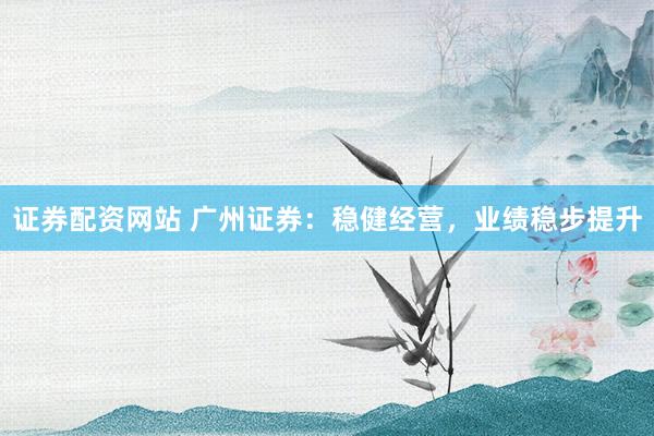 证券配资网站 广州证券：稳健经营，业绩稳步提升