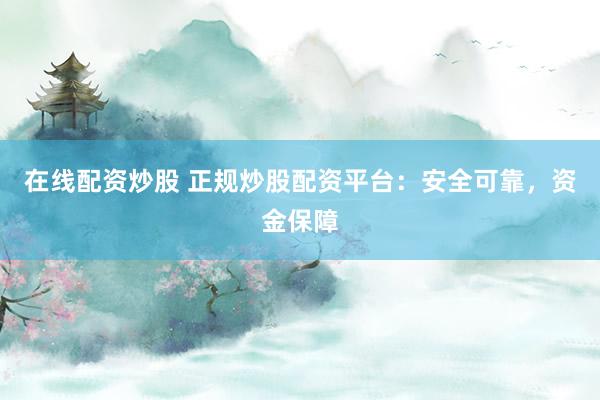 在线配资炒股 正规炒股配资平台：安全可靠，资金保障