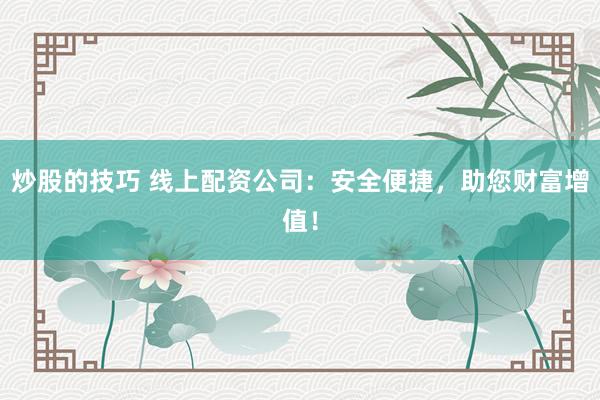 炒股的技巧 线上配资公司：安全便捷，助您财富增值！
