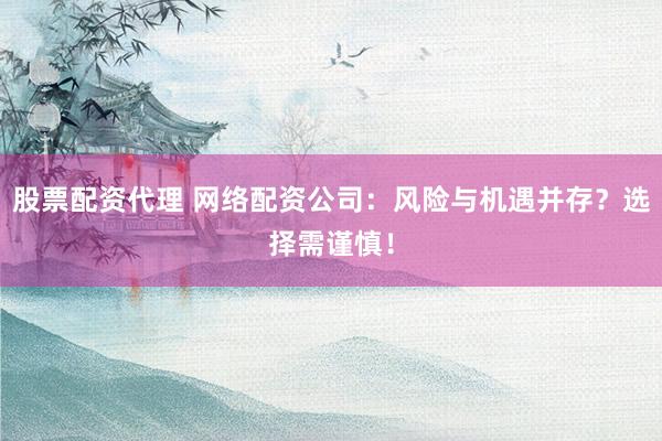 股票配资代理 网络配资公司：风险与机遇并存？选择需谨慎！