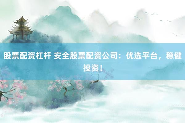 股票配资杠杆 安全股票配资公司：优选平台，稳健投资！