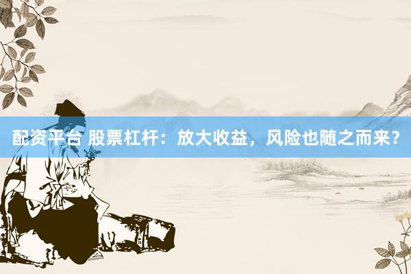 配资平台 股票杠杆：放大收益，风险也随之而来？