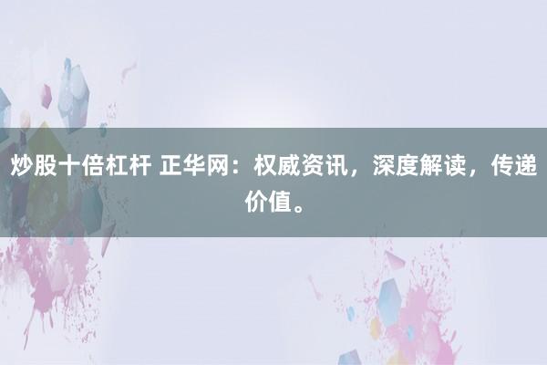 炒股十倍杠杆 正华网：权威资讯，深度解读，传递价值。