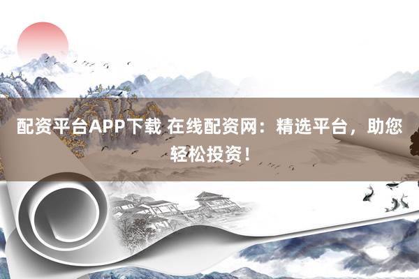 配资平台APP下载 在线配资网：精选平台，助您轻松投资！
