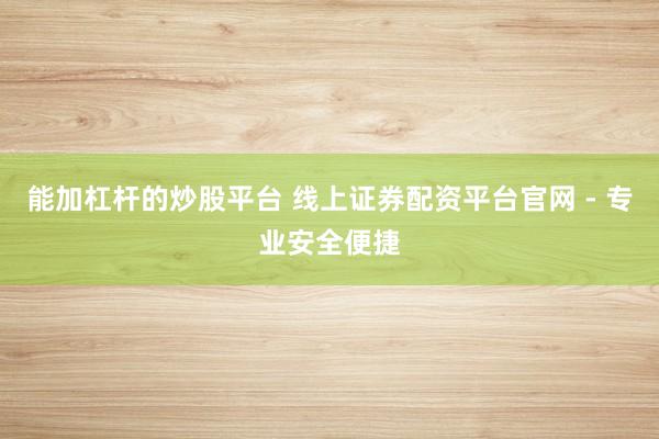 能加杠杆的炒股平台 线上证券配资平台官网 - 专业安全便捷
