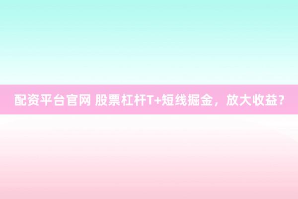 配资平台官网 股票杠杆T+短线掘金，放大收益？