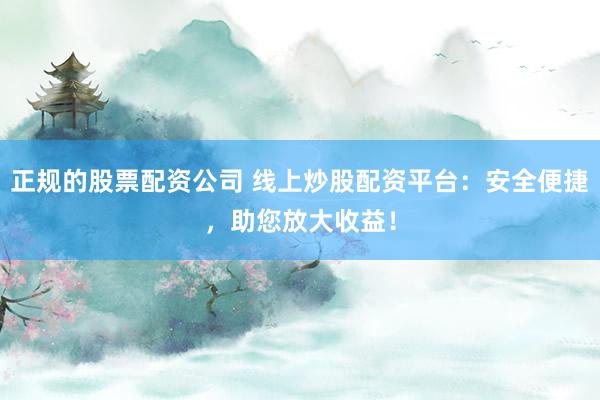 正规的股票配资公司 线上炒股配资平台：安全便捷，助您放大收益！