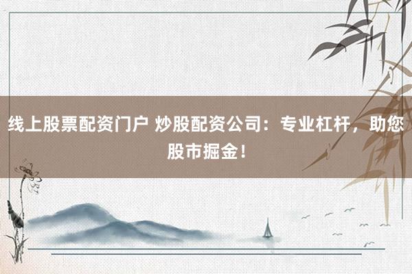 线上股票配资门户 炒股配资公司：专业杠杆，助您股市掘金！