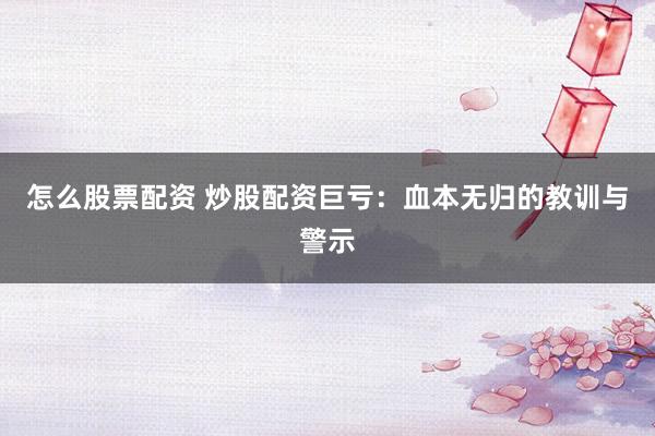 怎么股票配资 炒股配资巨亏：血本无归的教训与警示