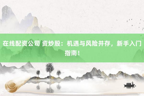 在线配资公司 资炒股：机遇与风险并存，新手入门指南！