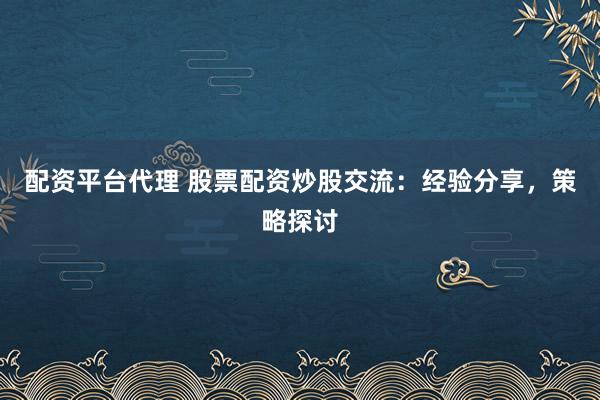 配资平台代理 股票配资炒股交流：经验分享，策略探讨