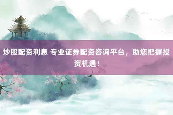 炒股配资利息 专业证券配资咨询平台，助您把握投资机遇！