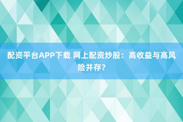 配资平台APP下载 网上配资炒股：高收益与高风险并存？