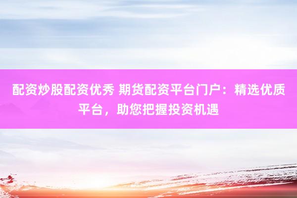 配资炒股配资优秀 期货配资平台门户：精选优质平台，助您把握投资机遇