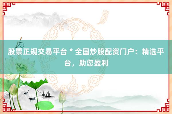 股票正规交易平台 * 全国炒股配资门户：精选平台，助您盈利