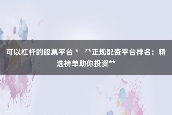 可以杠杆的股票平台 *   **正规配资平台排名：精选榜单助你投资**