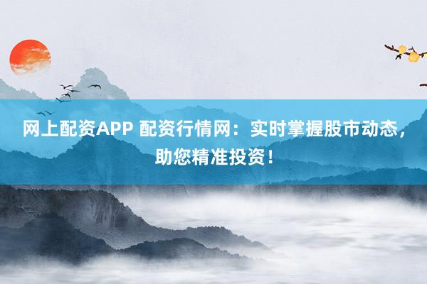 网上配资APP 配资行情网：实时掌握股市动态，助您精准投资！