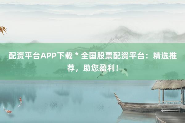 配资平台APP下载 * 全国股票配资平台：精选推荐，助您盈利！