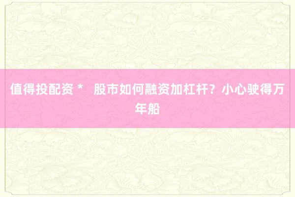 值得投配资 *   股市如何融资加杠杆？小心驶得万年船