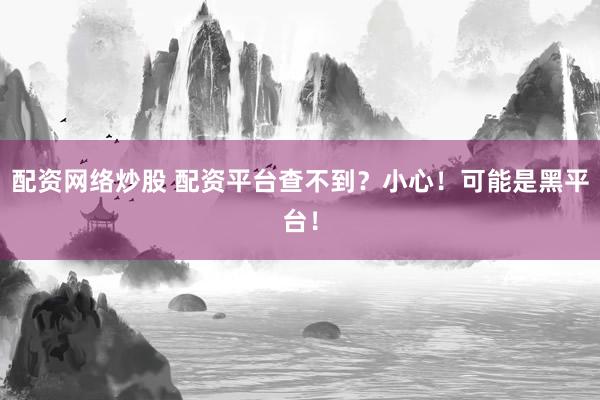 配资网络炒股 配资平台查不到？小心！可能是黑平台！