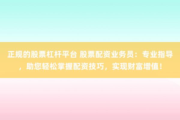 正规的股票杠杆平台 股票配资业务员：专业指导，助您轻松掌握配资技巧，实现财富增值！