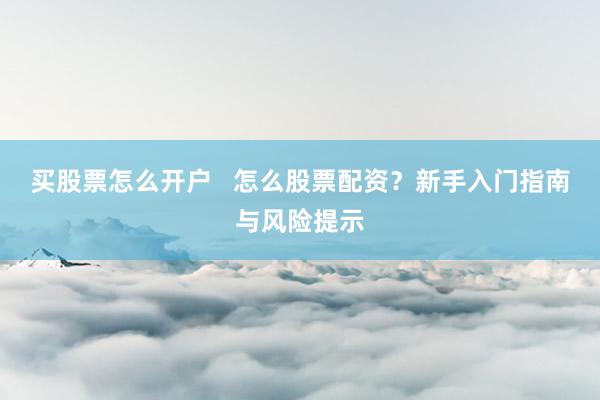 买股票怎么开户   怎么股票配资？新手入门指南与风险提示