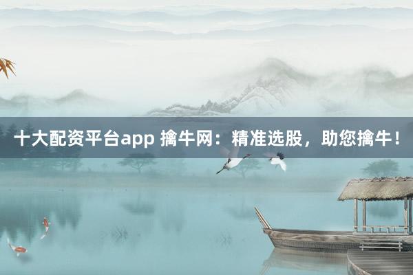 十大配资平台app 擒牛网：精准选股，助您擒牛！
