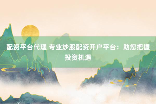 配资平台代理 专业炒股配资开户平台：助您把握投资机遇