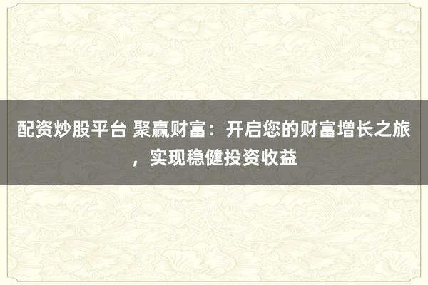 配资炒股平台 聚赢财富：开启您的财富增长之旅，实现稳健投资收益