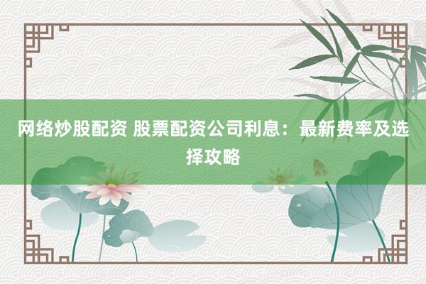 网络炒股配资 股票配资公司利息：最新费率及选择攻略