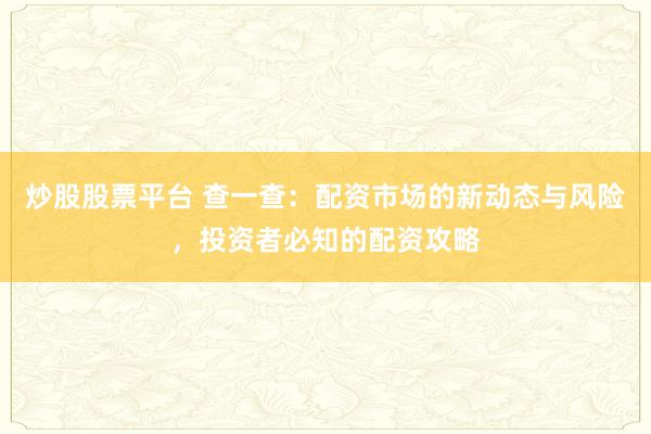 炒股股票平台 查一查：配资市场的新动态与风险，投资者必知的配资攻略