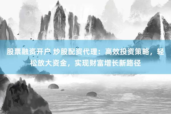 股票融资开户 炒股配资代理：高效投资策略，轻松放大资金，实现财富增长新路径